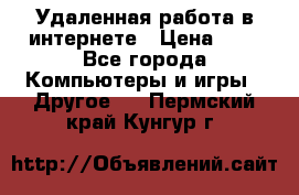 Удаленная работа в интернете › Цена ­ 1 - Все города Компьютеры и игры » Другое   . Пермский край,Кунгур г.